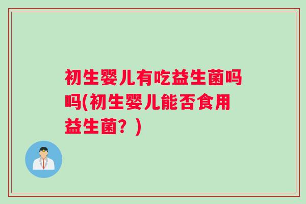初生婴儿有吃益生菌吗吗(初生婴儿能否食用益生菌？)