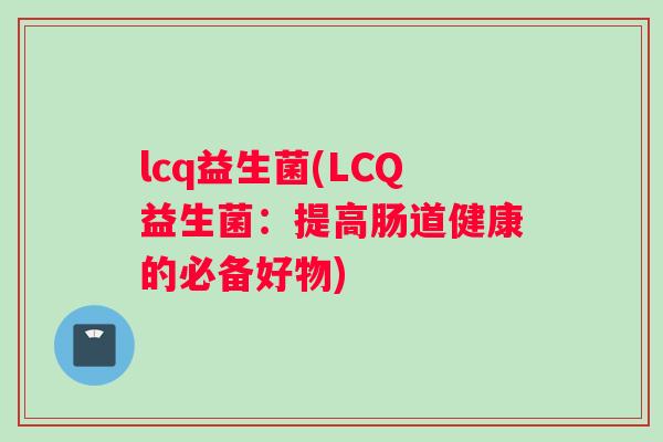lcq益生菌(LCQ益生菌：提高肠道健康的必备好物)