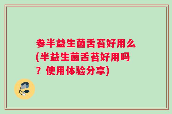 参半益生菌舌苔好用么(半益生菌舌苔好用吗？使用体验分享)
