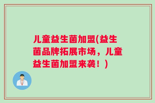 儿童益生菌加盟(益生菌品牌拓展市场，儿童益生菌加盟来袭！)
