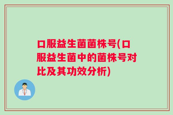 口服益生菌菌株号(口服益生菌中的菌株号对比及其功效分析)