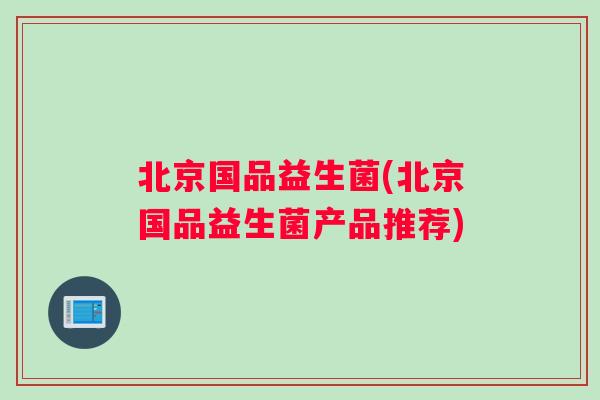 北京国品益生菌(北京国品益生菌产品推荐)
