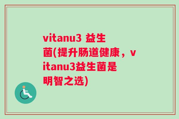 vitanu3 益生菌(提升肠道健康，vitanu3益生菌是明智之选)