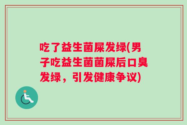 吃了益生菌屎发绿(男子吃益生菌菌屎后口臭发绿，引发健康争议)
