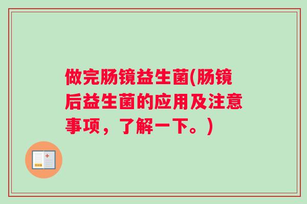 做完肠镜益生菌(肠镜后益生菌的应用及注意事项，了解一下。)
