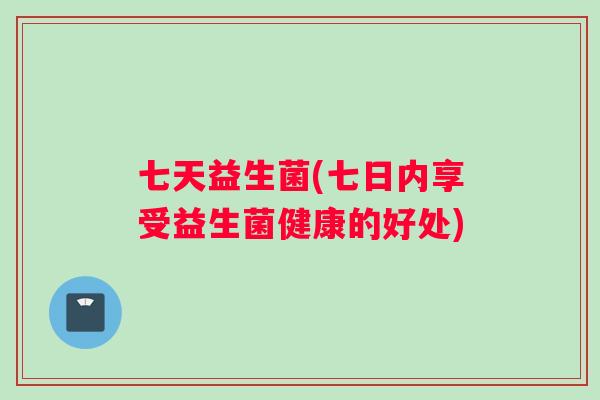 七天益生菌(七日内享受益生菌健康的好处)