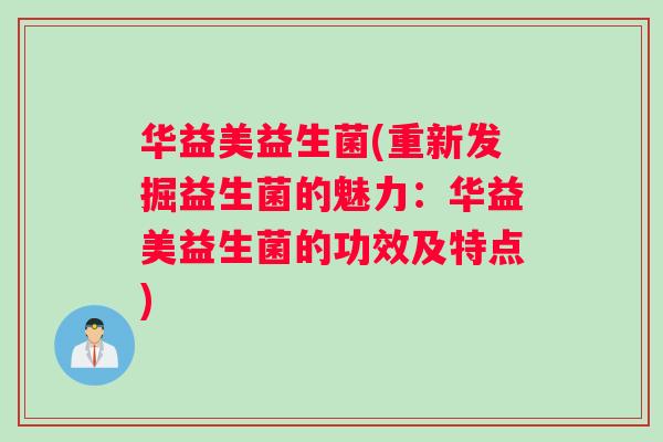 华益美益生菌(重新发掘益生菌的魅力：华益美益生菌的功效及特点)