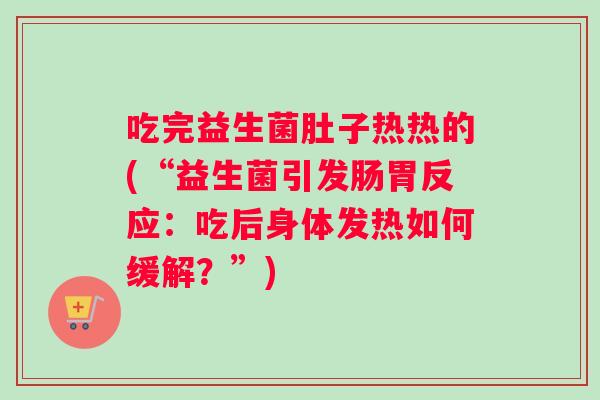 吃完益生菌肚子热热的(“益生菌引发肠胃反应：吃后身体发热如何缓解？”)