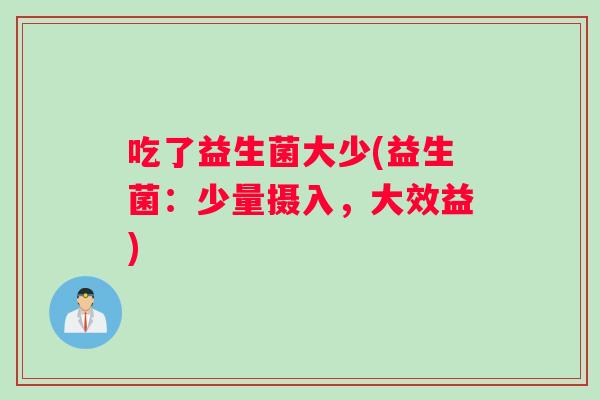 吃了益生菌大少(益生菌：少量摄入，大效益)