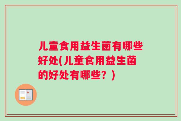 儿童食用益生菌有哪些好处(儿童食用益生菌的好处有哪些？)