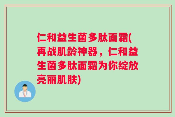 仁和益生菌多肽面霜(再战肌龄神器，仁和益生菌多肽面霜为你绽放亮丽肌肤)