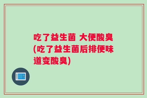吃了益生菌 大便酸臭(吃了益生菌后排便味道变酸臭)