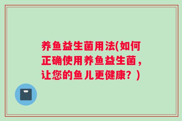 养鱼益生菌用法(如何正确使用养鱼益生菌，让您的鱼儿更健康？)