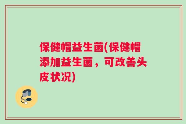保健帽益生菌(保健帽添加益生菌，可改善头皮状况)