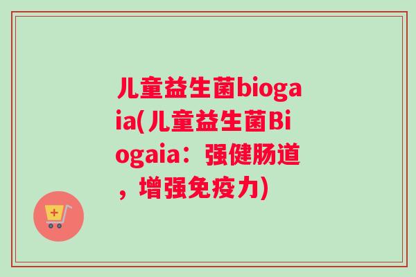 儿童益生菌biogaia(儿童益生菌Biogaia：强健肠道，增强免疫力)