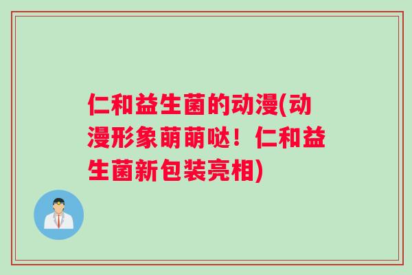 仁和益生菌的动漫(动漫形象萌萌哒！仁和益生菌新包装亮相)