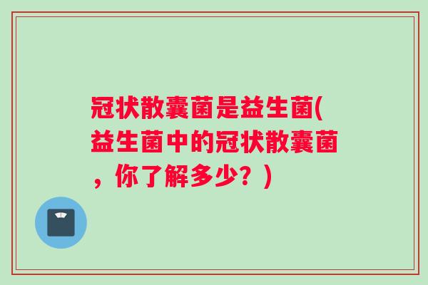 冠状散囊菌是益生菌(益生菌中的冠状散囊菌，你了解多少？)