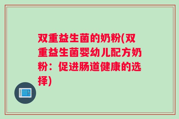 双重益生菌的奶粉(双重益生菌婴幼儿配方奶粉：促进肠道健康的选择)
