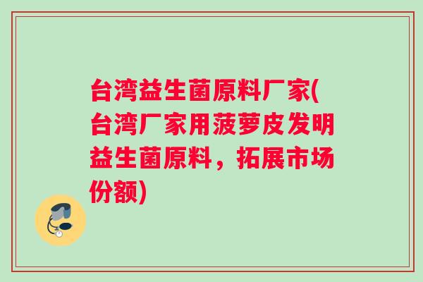 台湾益生菌原料厂家(台湾厂家用菠萝皮发明益生菌原料，拓展市场份额)