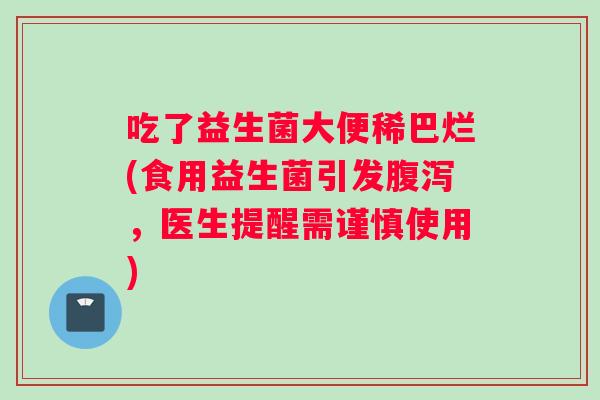吃了益生菌大便稀巴烂(食用益生菌引发腹泻，医生提醒需谨慎使用)