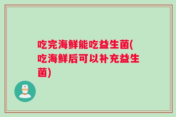 吃完海鲜能吃益生菌(吃海鲜后可以补充益生菌)