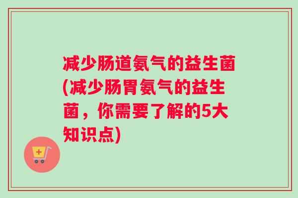 减少肠道氨气的益生菌(减少肠胃氨气的益生菌，你需要了解的5大知识点)