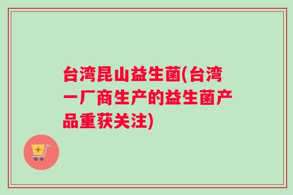 台湾昆山益生菌(台湾一厂商生产的益生菌产品重获关注)