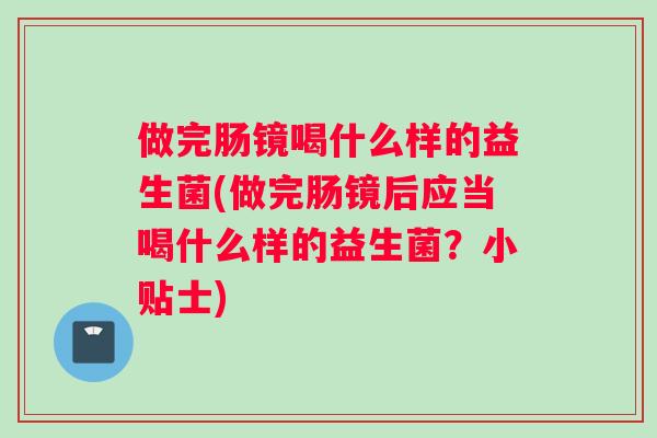 做完肠镜喝什么样的益生菌(做完肠镜后应当喝什么样的益生菌？小贴士)