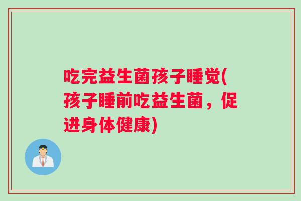 吃完益生菌孩子睡觉(孩子睡前吃益生菌，促进身体健康)