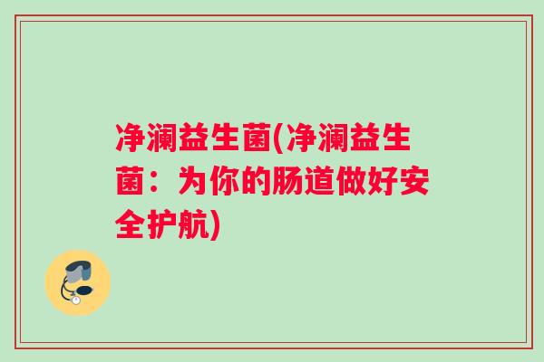 净澜益生菌(净澜益生菌：为你的肠道做好安全护航)