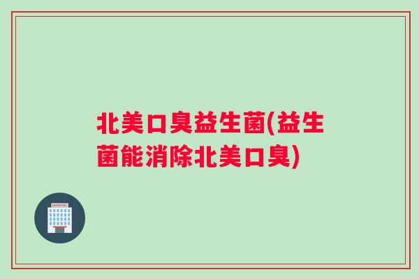 北美口臭益生菌(益生菌能消除北美口臭)