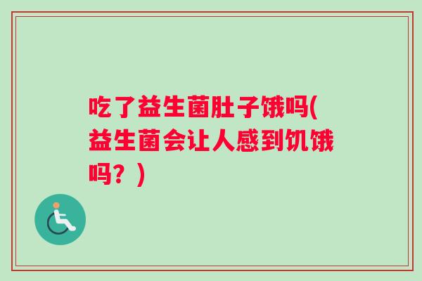 吃了益生菌肚子饿吗(益生菌会让人感到饥饿吗？)