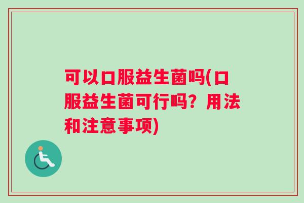 可以口服益生菌吗(口服益生菌可行吗？用法和注意事项)