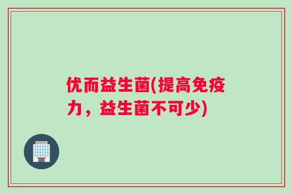 优而益生菌(提高免疫力，益生菌不可少)