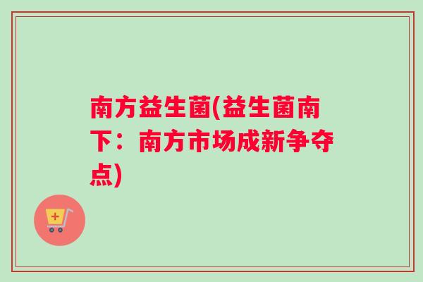 南方益生菌(益生菌南下：南方市场成新争夺点)