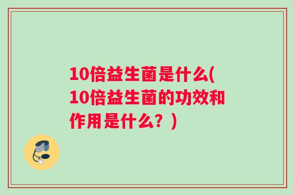 10倍益生菌是什么(10倍益生菌的功效和作用是什么？)