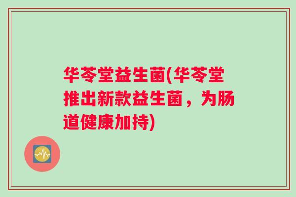 华苓堂益生菌(华苓堂推出新款益生菌，为肠道健康加持)