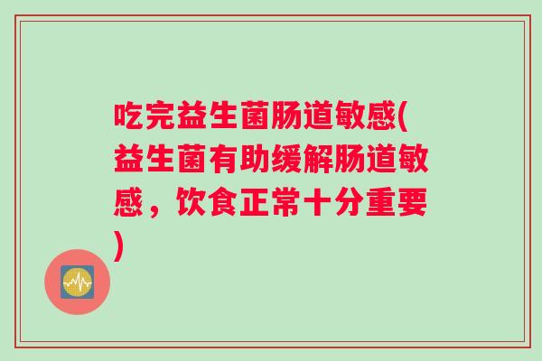 吃完益生菌肠道敏感(益生菌有助缓解肠道敏感，饮食正常十分重要)