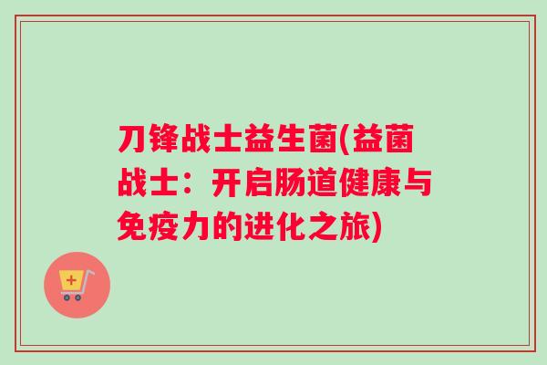 刀锋战士益生菌(益菌战士：开启肠道健康与免疫力的进化之旅)
