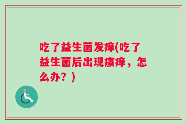 吃了益生菌发痒(吃了益生菌后出现瘙痒，怎么办？)