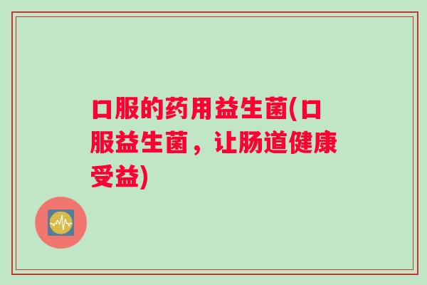 口服的药用益生菌(口服益生菌，让肠道健康受益)