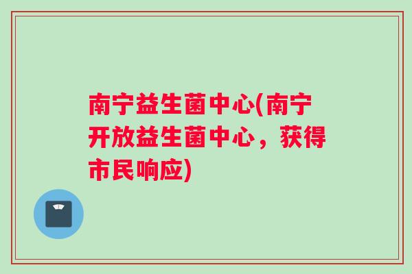南宁益生菌中心(南宁开放益生菌中心，获得市民响应)