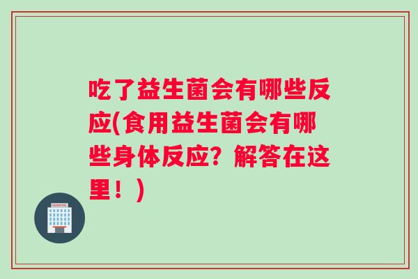 吃了益生菌会有哪些反应(食用益生菌会有哪些身体反应？解答在这里！)