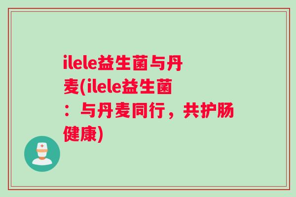 ilele益生菌与丹麦(ilele益生菌：与丹麦同行，共护肠健康)