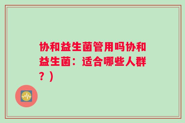 协和益生菌管用吗协和益生菌：适合哪些人群？)