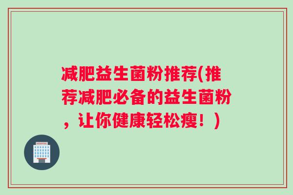 减肥益生菌粉推荐(推荐减肥必备的益生菌粉，让你健康轻松瘦！)