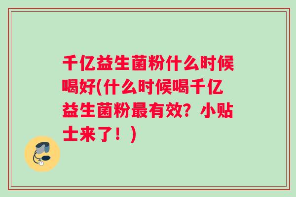 千亿益生菌粉什么时候喝好(什么时候喝千亿益生菌粉最有效？小贴士来了！)