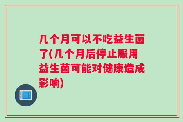 几个月可以不吃益生菌了(几个月后停止服用益生菌可能对健康造成影响)