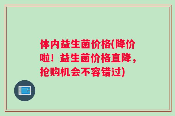 体内益生菌价格(降价啦！益生菌价格直降，抢购机会不容错过)