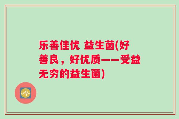 乐善佳优 益生菌(好善良，好优质——受益无穷的益生菌)